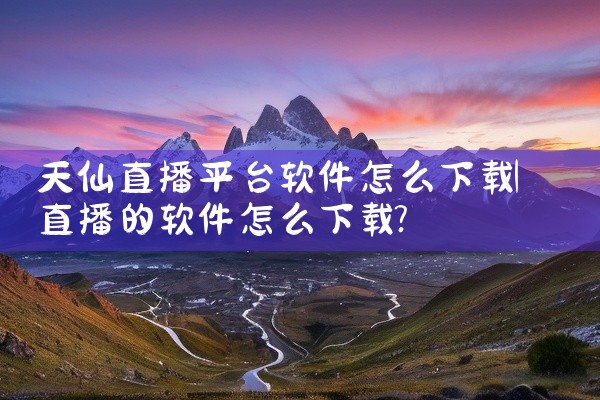 天仙直播平台软件怎么下载