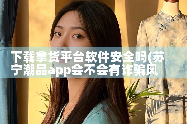 下载拿货平台软件安全吗